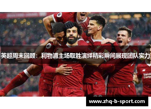 英超周末回顾：利物浦主场取胜演绎精彩瞬间展现团队实力