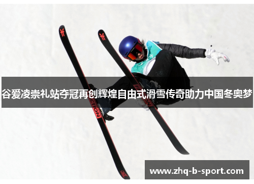 谷爱凌崇礼站夺冠再创辉煌自由式滑雪传奇助力中国冬奥梦 谷爱凌崇礼站夺冠再创辉煌自由式滑雪传奇助力中国冬奥梦