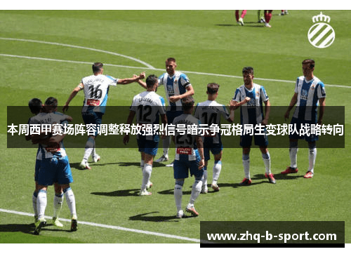 本周西甲赛场阵容调整释放强烈信号暗示争冠格局生变球队战略转向 本周西甲赛场阵容调整释放强烈信号暗示争冠格局生变球队战略转向
