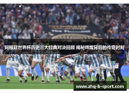 阿根廷世界杯历史三大经典对决回顾 揭秘辉煌背后的传奇时刻