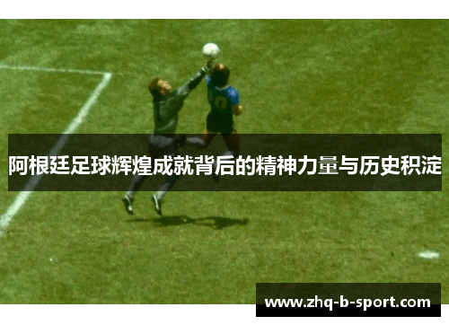 阿根廷足球辉煌成就背后的精神力量与历史积淀 阿根廷足球辉煌成就背后的精神力量与历史积淀