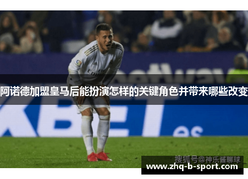 阿诺德加盟皇马后能扮演怎样的关键角色并带来哪些改变