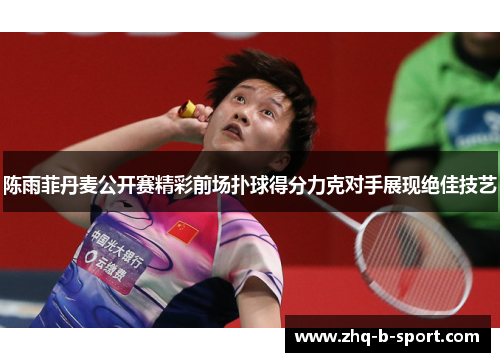 陈雨菲丹麦公开赛精彩前场扑球得分力克对手展现绝佳技艺 陈雨菲丹麦公开赛精彩前场扑球得分力克对手展现绝佳技艺