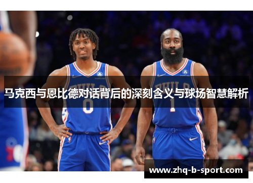马克西与恩比德对话背后的深刻含义与球场智慧解析 马克西与恩比德对话背后的深刻含义与球场智慧解析
