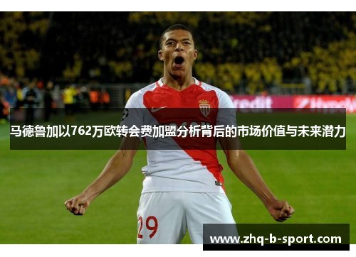 马德鲁加以762万欧转会费加盟分析背后的市场价值与未来潜力