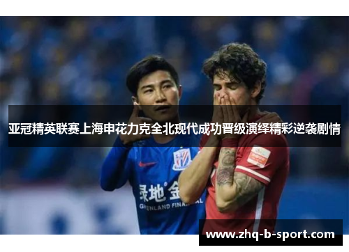 亚冠精英联赛上海申花力克全北现代成功晋级演绎精彩逆袭剧情