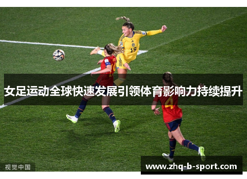 女足运动全球快速发展引领体育影响力持续提升 女足运动全球快速发展引领体育影响力持续提升