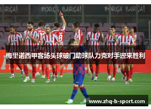 梅里诺西甲客场头球破门助球队力克对手迎来胜利