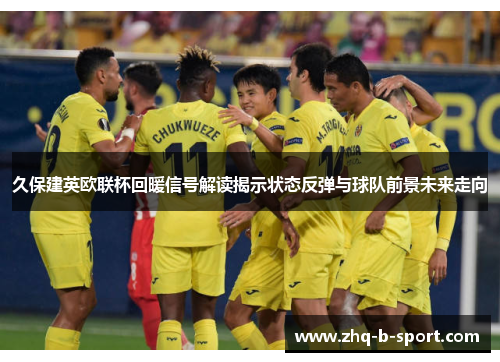 久保建英欧联杯回暖信号解读揭示状态反弹与球队前景未来走向 久保建英欧联杯回暖信号解读揭示状态反弹与球队前景未来走向