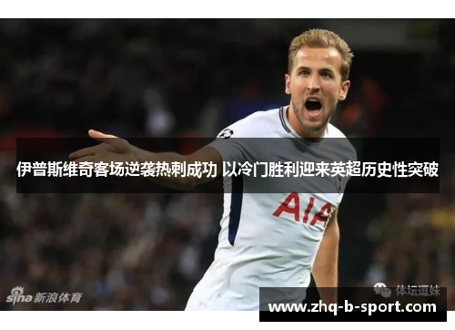 伊普斯维奇客场逆袭热刺成功 以冷门胜利迎来英超历史性突破 伊普斯维奇客场逆袭热刺成功 以冷门胜利迎来英超历史性突破
