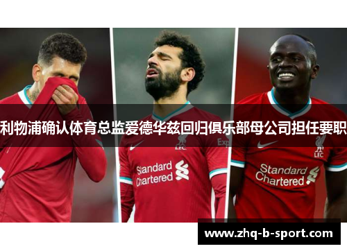 利物浦确认体育总监爱德华兹回归俱乐部母公司担任要职