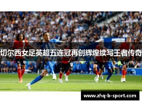 切尔西女足英超五连冠再创辉煌续写王者传奇 切尔西女足英超五连冠再创辉煌续写王者传奇