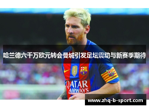 哈兰德六千万欧元转会曼城引发足坛震动与新赛季期待