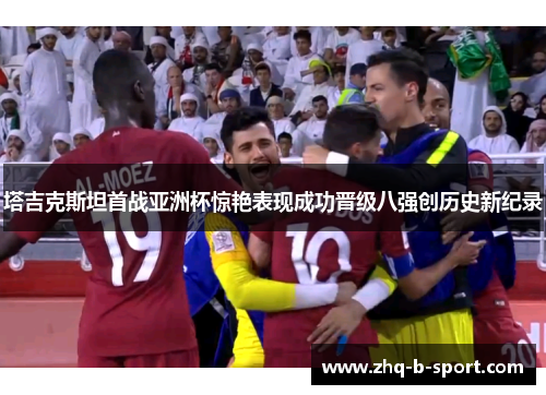 塔吉克斯坦首战亚洲杯惊艳表现成功晋级八强创历史新纪录