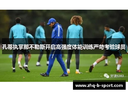孔蒂执掌那不勒斯开启高强度体能训练严苛考验球员