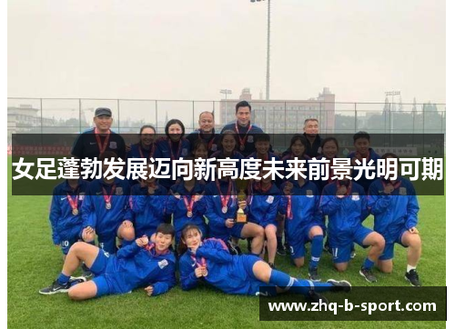 女足蓬勃发展迈向新高度未来前景光明可期