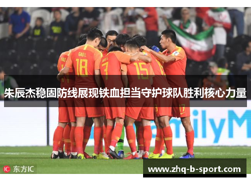 朱辰杰稳固防线展现铁血担当守护球队胜利核心力量