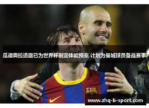 瓜迪奥拉透露已为世界杯制定体能预案 计划为曼城球员备战赛事