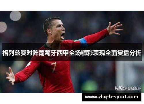 格列兹曼对阵葡萄牙西甲全场精彩表现全面复盘分析 格列兹曼对阵葡萄牙西甲全场精彩表现全面复盘分析