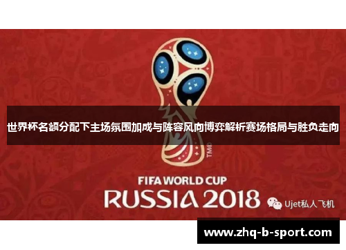 世界杯名额分配下主场氛围加成与阵容风向博弈解析赛场格局与胜负走向