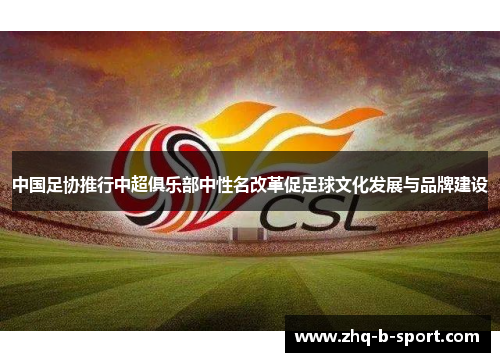 中国足协推行中超俱乐部中性名改革促足球文化发展与品牌建设