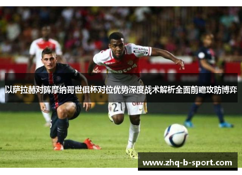 以萨拉赫对阵摩纳哥世俱杯对位优势深度战术解析全面前瞻攻防博弈