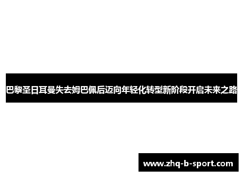 巴黎圣日耳曼失去姆巴佩后迈向年轻化转型新阶段开启未来之路