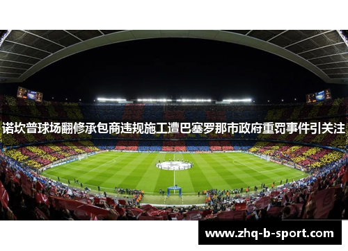 诺坎普球场翻修承包商违规施工遭巴塞罗那市政府重罚事件引关注