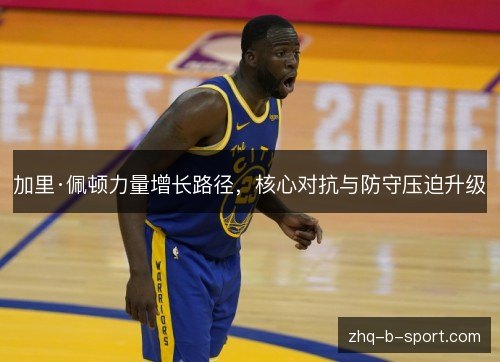 加里·佩顿力量增长路径,核心对抗与防守压迫升级 加里·佩顿力量增长路径,核心对抗与防守压迫升级