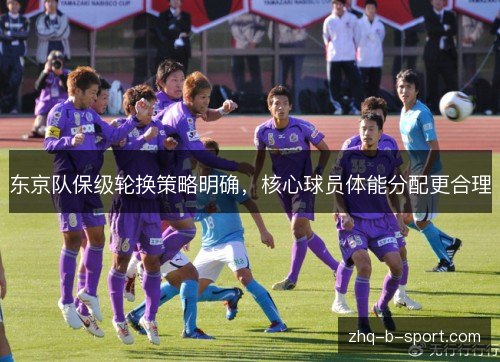 东京队保级轮换策略明确,核心球员体能分配更合理 东京队保级轮换策略明确,核心球员体能分配更合理